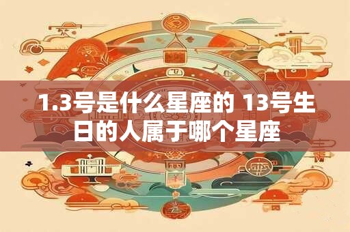 1.3号是什么星座的 13号生日的人属于哪个星座