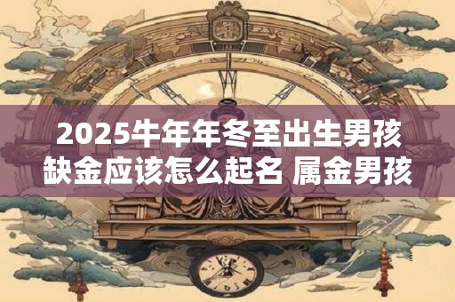 2025牛年年冬至出生男孩缺金应该怎么起名 属金男孩名字推荐
