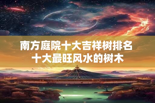 南方庭院十大吉祥树排名 十大最旺风水的树木 南方庭院十大吉祥树排名 十大最旺风水的树木
