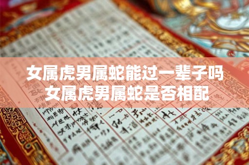 女属虎男属蛇能过一辈子吗 女属虎男属蛇是否相配