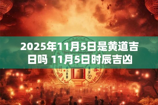 2026年11月5日是黄道吉日吗 11月5日时辰吉凶 2026年11月5日是黄道吉日吗 11月5日时辰吉凶