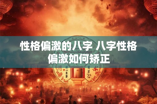 性格偏激的八字 八字性格偏激如何矫正