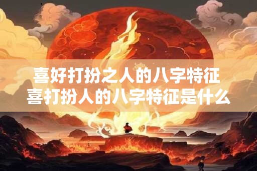 喜好打扮之人的八字特征 喜打扮人的八字特征是什么