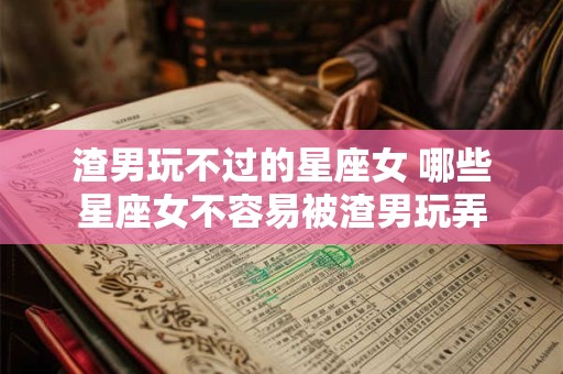 渣男玩不过的星座女 哪些星座女不容易被渣男玩弄
