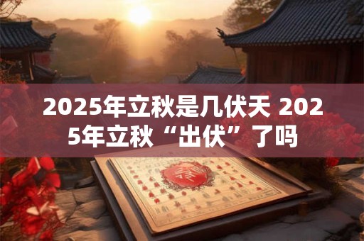 2025年立秋是几伏天 2025年立秋“出伏”了吗
