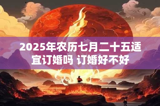 2025年农历七月二十五适宜订婚吗 订婚好不好