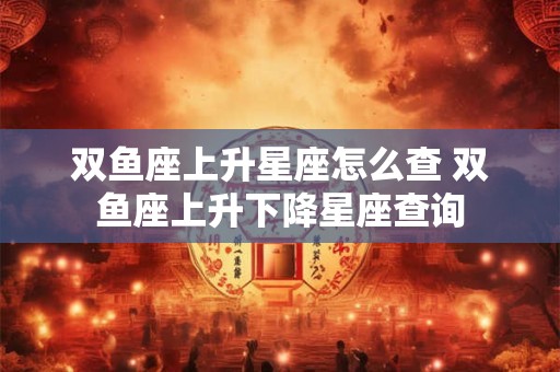 双鱼座上升星座怎么查 双鱼座上升下降星座查询