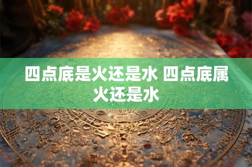 四点底是火还是水 四点底属火还是水