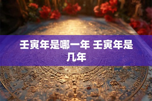 壬寅年是哪一年 壬寅年是几年