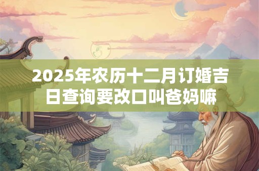 2025年农历十二月订婚吉日查询要改口叫爸妈嘛