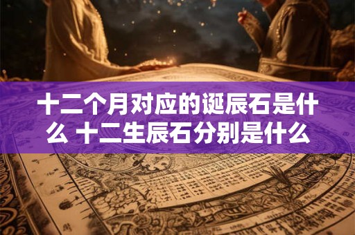 十二个月对应的诞辰石是什么 十二生辰石分别是什么宝石