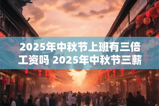 2026年中秋节上班有三倍工资吗 2026年中秋节三薪几天 2026年中秋节上班有三倍工资吗 2026年中秋节三薪几天