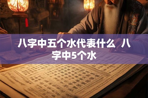 八字中五个水代表什么  八字中5个水