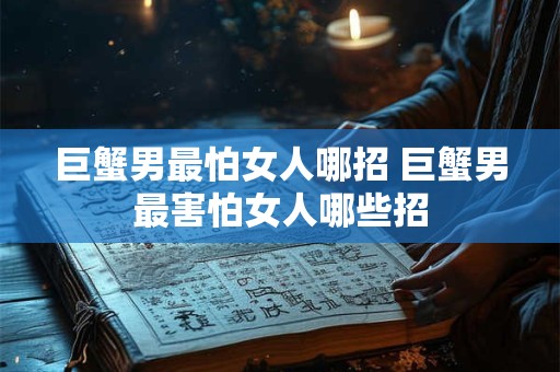 巨蟹男最怕女人哪招 巨蟹男最害怕女人哪些招