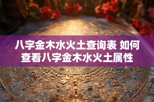 八字金木水火土查询表 如何查看八字金木水火土属性