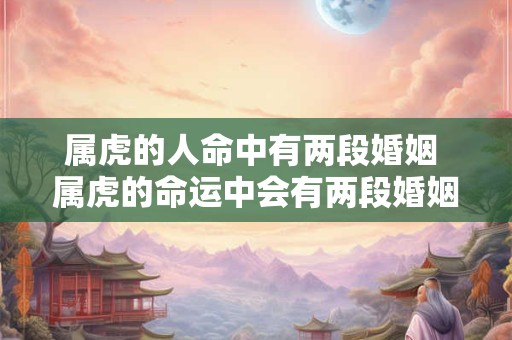 属虎的人命中有两段婚姻 属虎的命运中会有两段婚姻吗