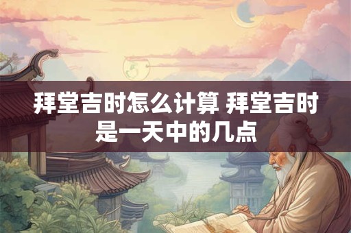 拜堂吉时怎么计算 拜堂吉时是一天中的几点
