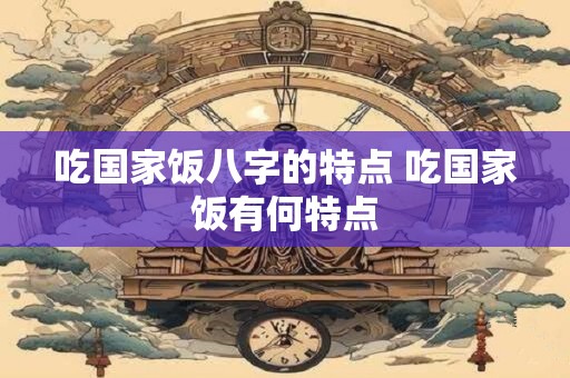 吃国家饭八字的特点 吃国家饭有何特点