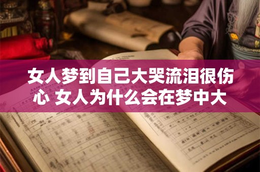 女人梦到自己大哭流泪很伤心 女人为什么会在梦中大哭流泪并感到伤心
