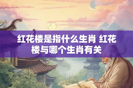 红花楼是指什么生肖 红花楼与哪个生肖有关