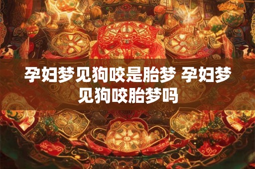孕妇梦见狗咬是胎梦 孕妇梦见狗咬胎梦吗