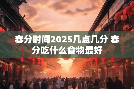 春分时间2025几点几分 春分吃什么食物最好