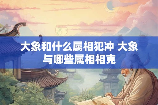 大象和什么属相犯冲 大象与哪些属相相克