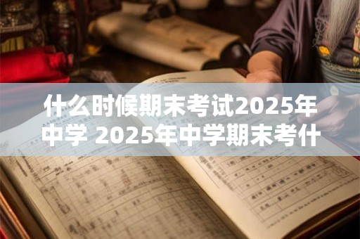 什么时候期末考试2025年中学 2025年中学期末考什么时候