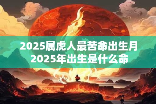 2025属虎人最苦命出生月 2025年出生是什么命
