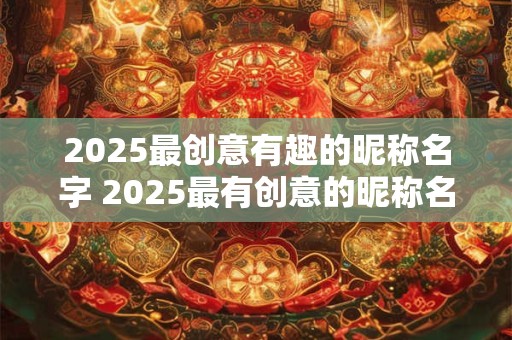 2025最创意有趣的昵称名字 2025最有创意的昵称名字是什么