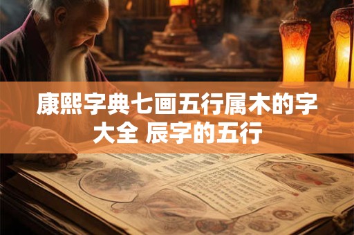 康熙字典七画五行属木的字大全 辰字的五行