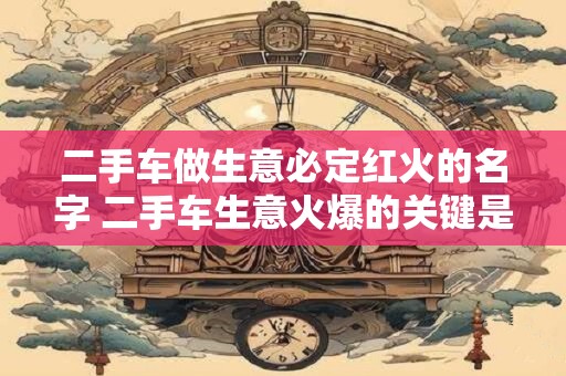 二手车做生意必定红火的名字 二手车生意火爆的关键是什么