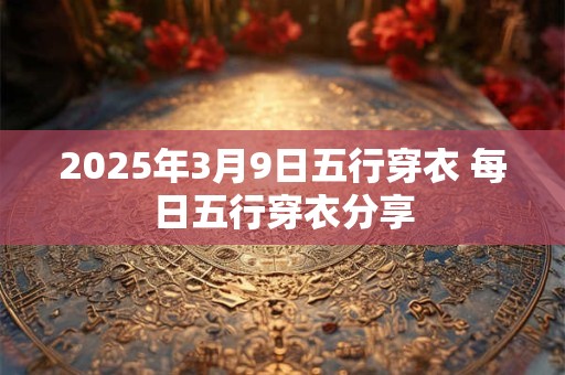 2025年3月9日五行穿衣 每日五行穿衣分享