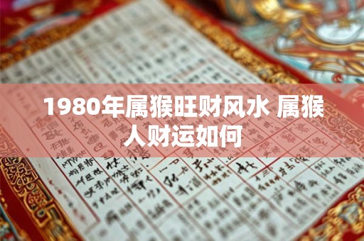 1980年属猴旺财风水 属猴人财运如何
