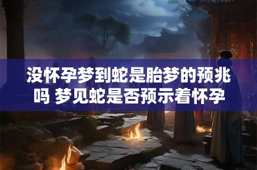 没怀孕梦到蛇是胎梦的预兆吗 梦见蛇是否预示着怀孕