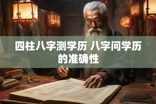 四柱八字测学历 八字问学历的准确性