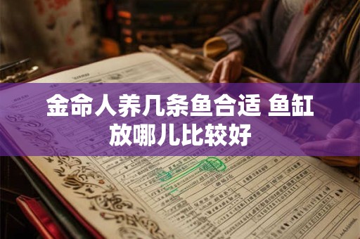 金命人养几条鱼合适 鱼缸放哪儿比较好