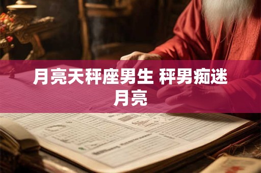 月亮天秤座男生 秤男痴迷月亮