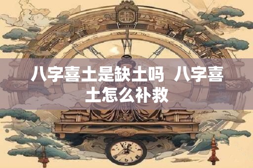 八字喜土是缺土吗  八字喜土怎么补救