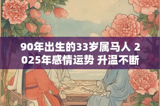90年出生的33岁属马人 2025年感情运势 升温不断