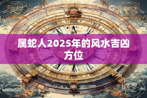 属蛇人2025年的风水吉凶方位