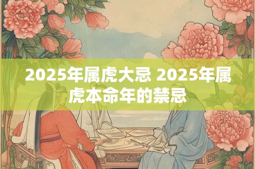 2025年属虎大忌 2025年属虎本命年的禁忌