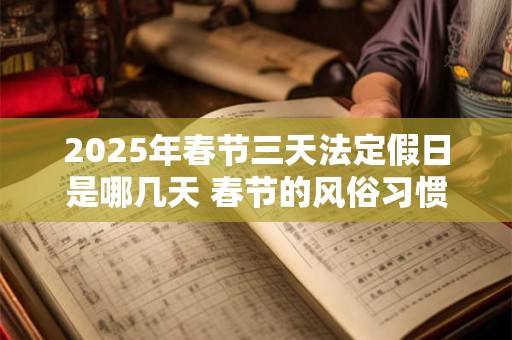 2025年春节三天法定假日是哪几天 春节的风俗习惯