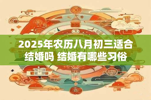 2025年农历八月初三适合结婚吗 结婚有哪些习俗