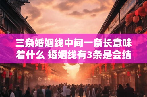三条婚姻线中间一条长意味着什么 婚姻线有3条是会结婚三次吗