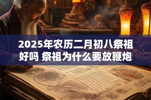 2025年农历二月初八祭祖好吗 祭祖为什么要放鞭炮