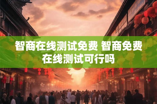 智商在线测试免费 智商免费在线测试可行吗