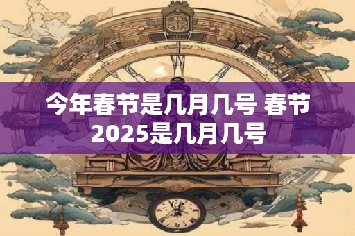 详细阅读:今年春节是几月几号 春节2025是几月几号 今年春节是几月几号 春节2025是几月几号