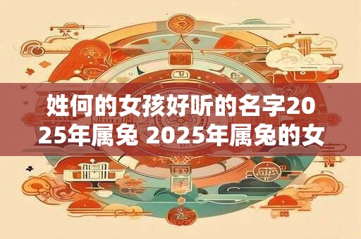 姓何的女孩好听的名字2025年属兔 2025年属兔的女孩姓何应该取什么好听的名字呢