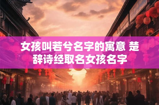 女孩叫若兮名字的寓意 楚辞诗经取名女孩名字